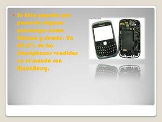    Se hizo popular por
    poseerla algunos
    personajes como
    Obama y demás. Un
    20,8% de los
    Smartphones vendidos
    en el mundo son
    BlackBerry.
 