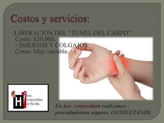 - LIBERACIÓN DEL “TUNEL DEL CARPO”.
Costo: $20,000.
- INJERTOS Y COLGAJOS.
Costo: Muy variable.
En kyo corporation realizamos
procedimientos seguros. CONSÚLTANOS.
 