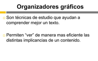 Organizadores gráficos
 Son técnicas de estudio que ayudan a
comprender mejor un texto.
 Permiten “ver” de manera mas eficiente las
distintas implicancias de un contenido.
 