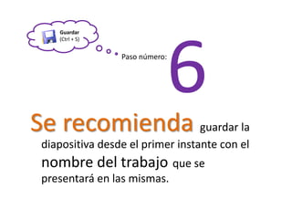 Guardar(Ctrl + S)6Paso número:Se recomienda guardar la diapositiva desde el primer instante con el nombre del trabajoque se presentará en las mismas. 