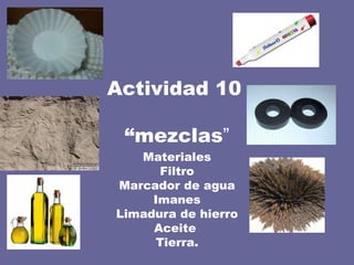 Actividad 10   “mezclas ” Materiales Filtro Marcador de agua Imanes Limadura de hierro Aceite  Tierra. 