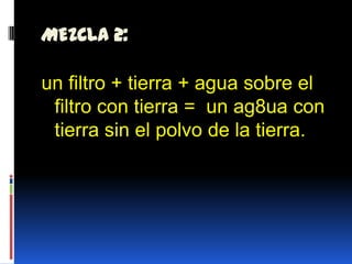 MEZCLA 2:un filtro + tierra + agua sobre el filtro con tierra =  un ag8ua con tierra sin el polvo de la tierra.