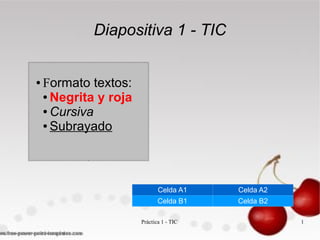 Diapositiva 1 - TIC


●   Formato textos:
    ● Negrita y roja

    ● Cursiva

    ● Subrayado




                              Celda A1    Celda A2
                              Celda B1    Celda B2

                       Práctica 1 - TIC              1
 
