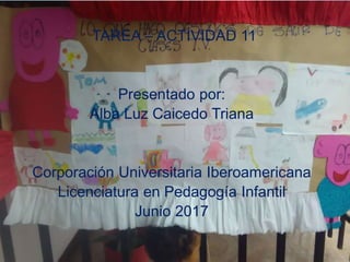 TAREA – ACTIVIDAD 11
Presentado por:
Alba Luz Caicedo Triana
Corporación Universitaria Iberoamericana
Licenciatura en Pedagogía Infantil
Junio 2017
 