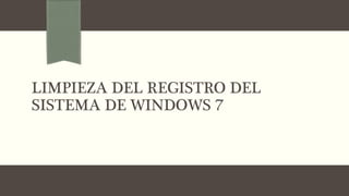 LIMPIEZA DEL REGISTRO DEL
SISTEMA DE WINDOWS 7
 