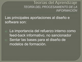 Las principales aportaciones al diseño e
software son:
a) La importancia del refuerzo interno como
feed-back informativo, no sancionador
b) Sentar las bases para el diseño de
modelos de formación.
 
