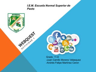Grado: 11-6
-Juan Camilo Moreno Velasquez
-Andrés Felipe Martínez Ceron
I.E.M. Escuela Normal Superior de
Pasto
 