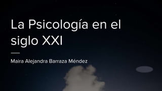 La Psicología en el
siglo XXI
Maira Alejandra Barraza Méndez
 