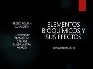 ELEMENTOS
BIOQUÍMICOS Y
SUS EFECTOS
10/noviembre/2018
PEDRO ROMÁN
CU ACOSTA
UNIVERSIDAD
TECMILENIO
CAMPUS
GUADALAJARA.
MÉXICO.
 