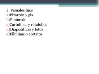 2. Visuales fijos
a)Pizarrón y gis
b)Pintarrón
c)Cartulinas y rotafolios
d)Diapositivas y fotos
e)Filminas o acetatos
 