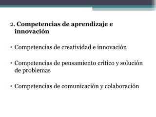 2. Competencias de aprendizaje e
  innovación

• Competencias de creatividad e innovación

• Competencias de pensamiento critico y solución
  de problemas

• Competencias de comunicación y colaboración
 