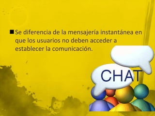 Se diferencia de la mensajería instantánea en
que los usuarios no deben acceder a
establecer la comunicación.