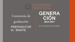 GENERA
CIÓN
2014-2017
PREPARATOR
IA MANTE
Ceremonia de
graduación
ING. RICARDO RANGEL TORRES
 