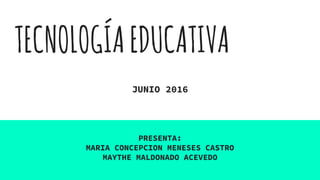 TECNOLOGÍAEDUCATIVA
JUNIO 2016
PRESENTA:
MARIA CONCEPCION MENESES CASTRO
MAYTHE MALDONADO ACEVEDO
 
