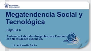 Megatendencia Social y
Tecnológica
Cápsula 4
Ambientes Laborales Amigables para Personas
con Necesidades Especiales.
Lic. Antonio Da Rocha
 