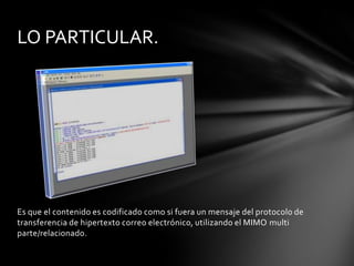 LO PARTICULAR.




Es que el contenido es codificado como si fuera un mensaje del protocolo de
transferencia de hipertexto correo electrónico, utilizando el MIMO multi
parte/relacionado.
 