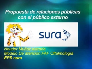 Propuesta de relaciones públicas
con el público externo
Neuder Muñoz estrada
Modelo De atención PAF Oftalmología
EPS sura
 