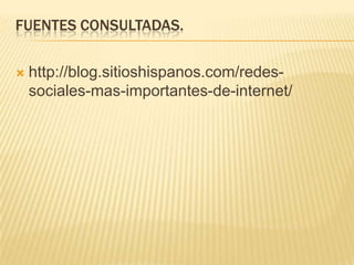 FUENTES CONSULTADAS.

   http://blog.sitioshispanos.com/redes-
    sociales-mas-importantes-de-internet/
 