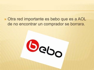    Otra red importante es bebo que es a AOL
    de no encontrar un comprador se borrara.
 