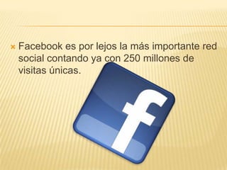    Facebook es por lejos la más importante red
    social contando ya con 250 millones de
    visitas únicas.
 