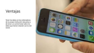 Ventajas
Tener los datos en los ordenadores
de la propia institución educativa y
de tener un control total sobre los
datos que tienen relación con la red
social.
 