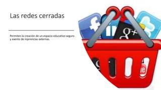 Las redes cerradas
Permiten la creación de un espacio educativo seguro
y exento de injerencias externas.
 