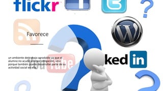 Favorece
un ambiente de trabajo agradable ya que el
alumno no acude sólo por obligación, sino
porque también puede desarrollar parte de su
actividad social en ella.
 