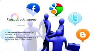 Redes de asignaturas
Se crea una red específicamente para una
asignatura, con la
finalidad de establecer un diálogo a partir de la
red, consultar dudas, realizar trabajos.
 