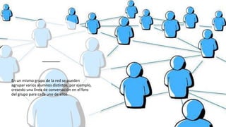 En un mismo grupo de la red se pueden
agrupar varios alumnos distintos, por ejemplo,
creando una línea de conversación en el foro
del grupo para cada uno de ellos.
 