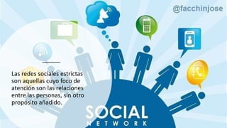 Las redes sociales estrictas
son aquellas cuyo foco de
atención son las relaciones
entre las personas, sin otro
propósito añadido.
 