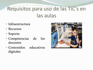 Requisitos para uso de las TIC’s en
las aulas
 Infraestructura
 Recursos
 Soporte
 Competencias de los
docentes
 Contenidos educativos
digitales
 