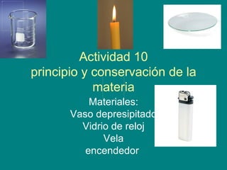 Actividad 10 principio y conservación de la materia Materiales: Vaso depresipitado Vidrio de reloj Vela encendedor  