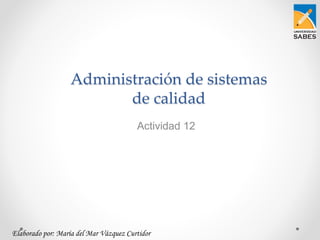 Administración de sistemas
de calidad
Actividad 12
Elaborado por: María del Mar Vázquez Curtidor
 