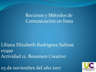 Recursos y Métodos de
Comunicación en línea
Liliana Elizabeth Rodríguez Salinas
07490
Actividad 12. Resumen Creativo
03 de noviembre del año 2017
 