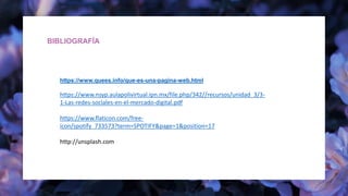 SERVICE
AND
STITUTO POLITÉCNICO NACIONAL
ESCUELA SUPERIOR DE COMERCIO Y ADMINISTRACIÓN
UNIDAD SANTO TOMÁS
BIBLIOGRAFÍA
https://www.quees.info/que-es-una-pagina-web.html
https://www.nsyp.aulapolivirtual.ipn.mx/file.php/342//recursos/unidad_3/3-
1-Las-redes-sociales-en-el-mercado-digital.pdf
https://www.flaticon.com/free-
icon/spotify_733573?term=SPOTIFY&page=1&position=17
http://unsplash.com
 