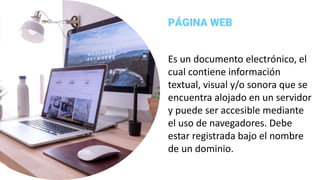 Es un documento electrónico, el
cual contiene información
textual, visual y/o sonora que se
encuentra alojado en un servidor
y puede ser accesible mediante
el uso de navegadores. Debe
estar registrada bajo el nombre
de un dominio.
PÁGINA WEB
 