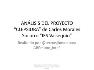 ANÁLISIS DEL PROYECTO
“CLEPSIDRA” de Carlos Morales
Socorro “IES Valsequio”
Realizado por @tecnosjbosco para
ABPmooc_Intef.
Todos los comentarios se hacen desde un
análisis constructivo y pueden contener
errores.
 