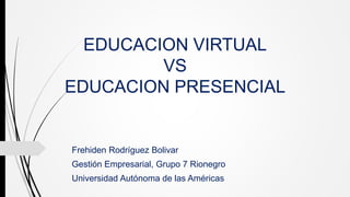 EDUCACION VIRTUAL
VS
EDUCACION PRESENCIAL
Frehiden Rodríguez Bolivar
Gestión Empresarial, Grupo 7 Rionegro
Universidad Autónoma de las Américas
 