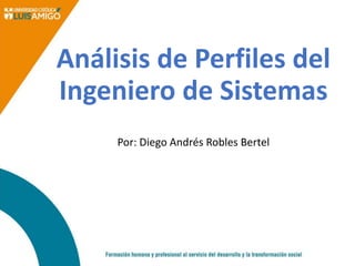 Análisis de Perfiles del
Ingeniero de Sistemas
Por: Diego Andrés Robles Bertel
 