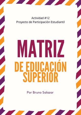 MATRIZ
DE EDUCACIÓN
SUPERIOR
Por Bruno Salazar
Actividad #12
Proyecto de Participación Estudiantil
 