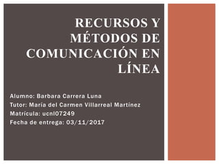 Alumno: Barbara Carrera Luna
Tutor: María del Carmen Villarreal Martínez
Matrícula: ucnl07249
Fecha de entrega: 03/11/2017
RECURSOS Y
MÉTODOS DE
COMUNICACIÓN EN
LÍNEA
 