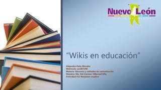 “Wikis en educación”
Alejandra Peña Morales
Matrícula: ucnl07298
Materia: Recursos y métodos de comunicación
Maestra: Ma. Del Carmen Villarreal Mtz.
Actividad #12 Resúmen creativo
 