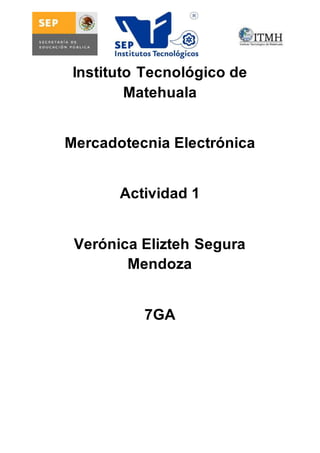 Instituto Tecnológico de 
Matehuala 
Mercadotecnia Electrónica 
Actividad 1 
Verónica Elizteh Segura 
Mendoza 
7GA 
 