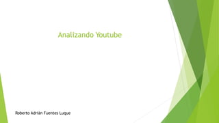 Analizando Youtube
Roberto Adrián Fuentes Luque
 