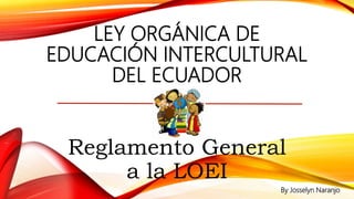 LEY ORGÁNICA DE
EDUCACIÓN INTERCULTURAL
DEL ECUADOR
Reglamento General
a la LOEI
By Josselyn Naranjo
 