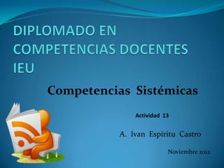 Competencias Sistémicas
               Actividad 13


           A. Ivan Espíritu Castro

                          Noviembre 2012
 