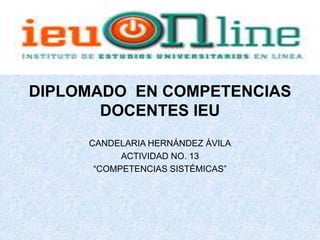DIPLOMADO EN COMPETENCIAS
       DOCENTES IEU
     CANDELARIA HERNÁNDEZ ÁVILA
           ACTIVIDAD NO. 13
      “COMPETENCIAS SISTÉMICAS”
 