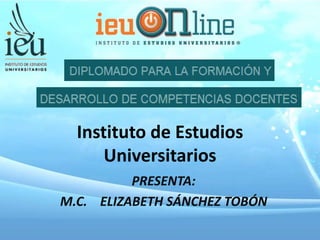 Instituto de Estudios
      Universitarios
          PRESENTA:
M.C. ELIZABETH SÁNCHEZ TOBÓN
 