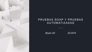 PRUEBAS SOAP Y PRUEBAS
AUTOMATIZADAS
Bryan Gil 20-0472
 