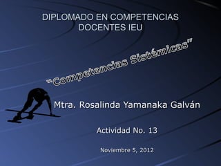 DIPLOMADO EN COMPETENCIAS
       DOCENTES IEU




  Mtra. Rosalinda Yamanaka Galván

           Actividad No. 13

           Noviembre 5, 2012
 
